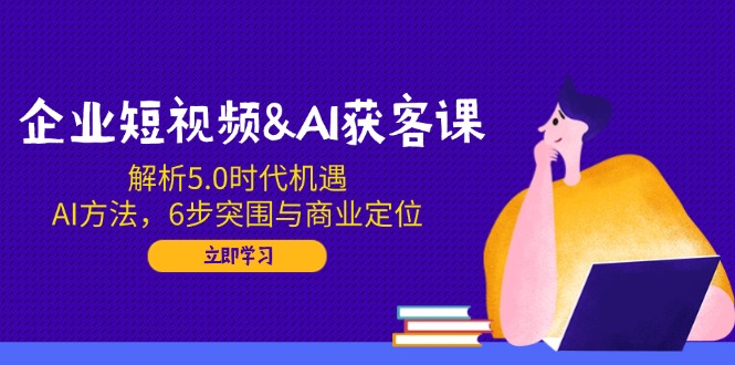 （14193期）企业短视频&AI获客课：解析5.0时代机遇，AI方法，6步突围与商业定位-辰风资源站