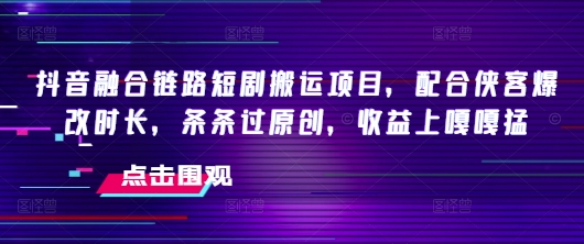 抖音融合链路短剧搬运项目，配合侠客爆改时长，条条过原创，收益嘎嘎猛-慕云辰风博客