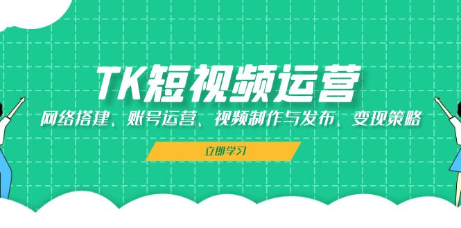 （13082期）TK短视频运营：网络搭建、账号运营、视频制作与发布、变现策略-慕云辰风博客