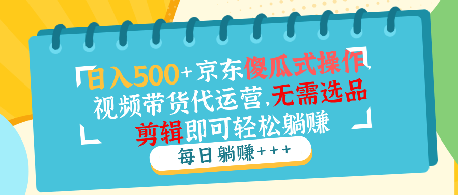 （14123期）日入500+京东傻瓜式操作，视频带货代运营，无需选品剪辑即可轻松躺赚-慕云辰风博客