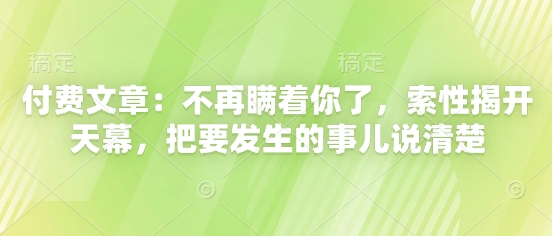 付费文章：不再瞒着你了，索性揭开天幕，把要发生的事儿说清楚-辰风资源站