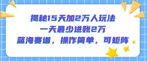 揭秘15天加2W人玩法，一天最少2万进账，蓝海赛道，操作简单，可矩阵-辰风资源站
