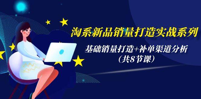 淘系新品销量打造实战系列，基础销量打造+补单渠道分析（共8节课）-辰风资源站