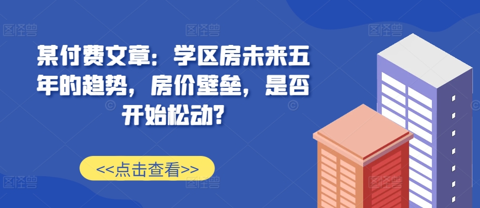 某付费文章：学区房未来五年的趋势，房价壁垒，是否开始松动?-慕云辰风博客