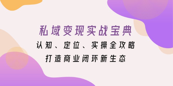 （13483期）私域变现实战宝典：认知、定位、实操全攻略，打造商业闭环新生态-慕云辰风博客