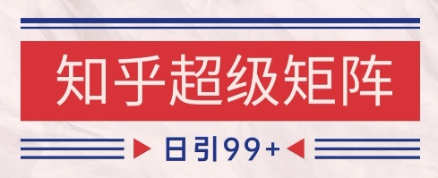 知乎超级矩阵玩法引流高质量精准粉SEO覆盖，日变现1k+【揭秘】-辰风资源站