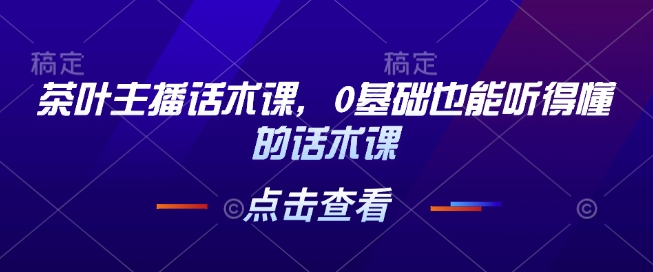 茶叶主播话术课，0基础也能听得懂的话术课-慕云辰风博客