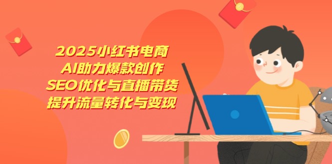 （14367期）2025小红书电商，AI助力爆款创作，SEO优化与直播带货，提升流量转化与变现-辰风资源站