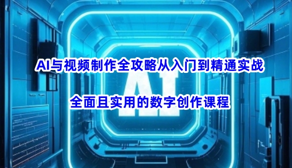 AI与视频制作全攻略从入门到精通实战，全面且实用的数字创作课程-慕云辰风博客