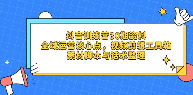 （14366期）抖音训练营30期资料，全域运营核心点，视频剪辑工具箱 素材脚本与话术整理-辰风资源站
