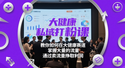 大健康私域打粉课，​教你如何在大健康赛道，掌握大量的流量，通过卖流量挣取利润-辰风资源站