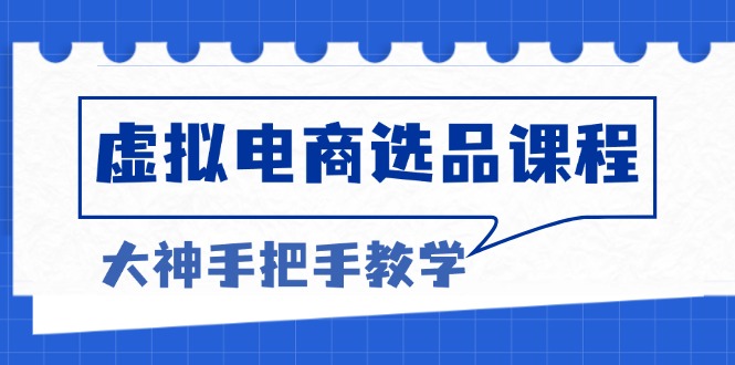 （13314期）虚拟电商选品课程：解决选品难题，突破产品客单天花板，打造高利润电商-慕云辰风博客