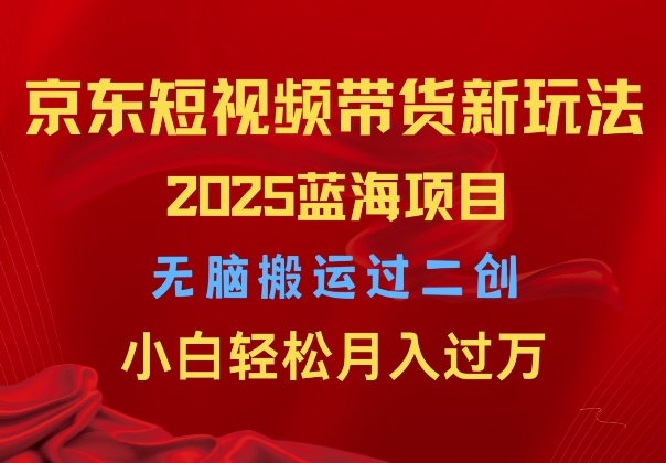 2025京东短视频带货新玩法，无脑搬运过二创，小白轻松月入过W-慕云辰风博客