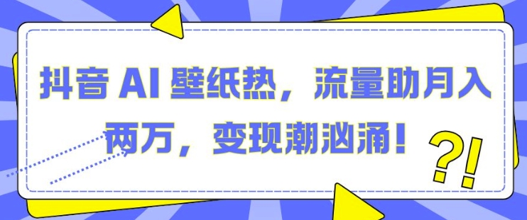 抖音 AI 壁纸热，流量助月入两W，变现潮汹涌【揭秘】-慕云辰风博客