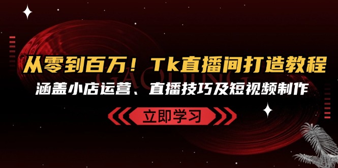 （13098期）从零到百万！Tk直播间打造教程，涵盖小店运营、直播技巧及短视频制作-慕云辰风博客