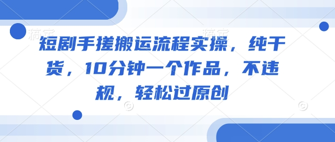 短剧手搓搬运流程实操，纯干货，10分钟一个作品，不违规，轻松过原创-慕云辰风博客