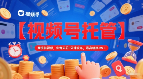 【视频号托管 】我提供视频，你每天花5分钟发布，最高躺挣2W+【揭秘】-辰风资源站