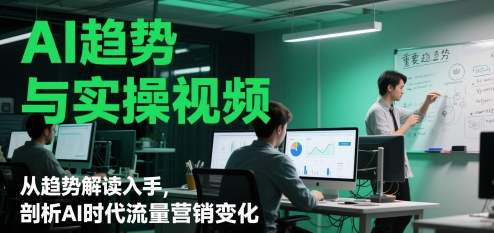 AI趋势与实操视频，从趋势解读入手，剖析AI时代流量营销变化-辰风资源站