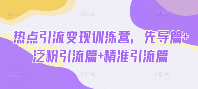 热点引流变现训练营，先导篇+泛粉引流篇+精准引流篇-慕云辰风博客