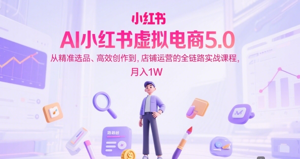 AI小红书虚拟电商5.0，从精准选品、高效创作到，店铺运营的全链路实战课程，月入1W-辰风资源站