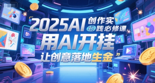 2025AI创作实践必修课，用AI开挂，让创意落地生金-辰风资源站