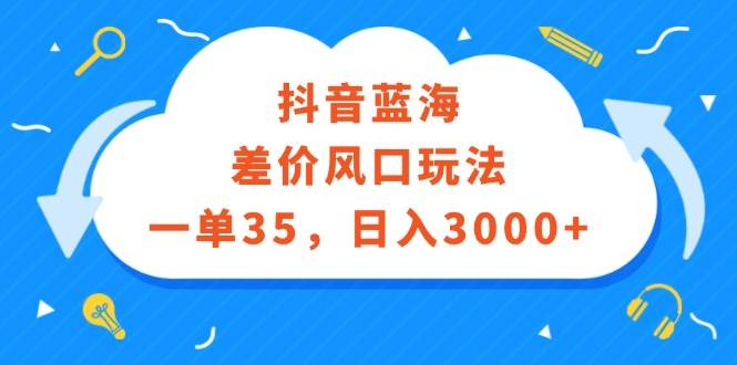 抖音蓝海差价风口玩法，一单35，日入3000+-慕云辰风博客