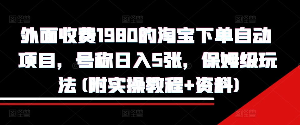 外面收费1980的淘宝下单自动项目，号称日入5张，保姆级玩法(附实操教程+资料)【揭秘】-慕云辰风博客