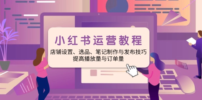 （14060期）小红书运营教程：店铺设置、选品、笔记制作与发布技巧、提高播放量与订…-慕云辰风博客