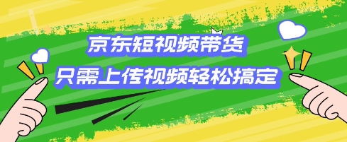 京东短视频带货，只需上传视频就搞定，小白轻松上手【揭秘】-慕云辰风博客