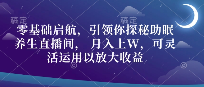 零基础启航，引领你探秘助眠养生直播间， 月入上W，可灵活运用以放大收益-慕云辰风博客