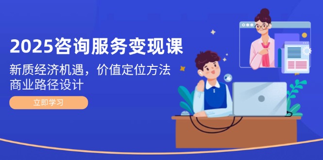 （14909期）2025咨询服务变现课：新质经济机遇，价值定位方法，商业路径设计-辰风资源站