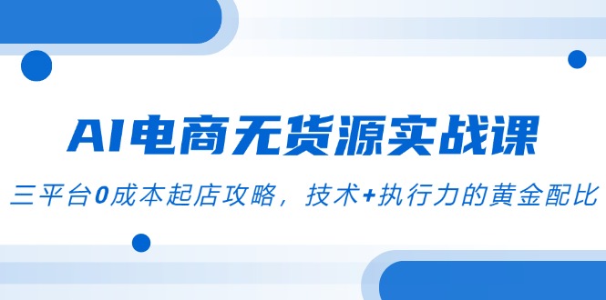 （14982期）AI电商无货源实战课，三平台0成本起店攻略，技术+执行力的黄金配比-辰风资源站