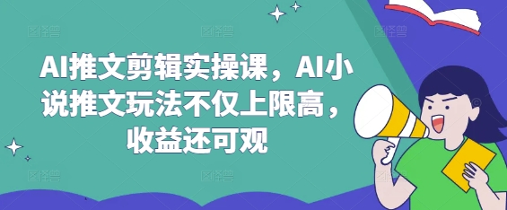 AI推文剪辑实操课，AI小说推文玩法不仅上限高，收益还可观-辰风资源站