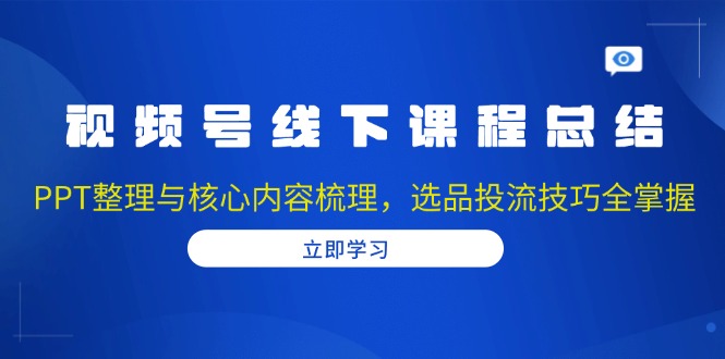 （13743期）视频号线下课程总结：PPT整理与核心内容梳理，选品投流技巧全掌握-慕云辰风博客