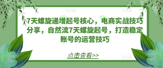 7天螺旋递增起号核心，电商实战技巧分享，自然流7天螺旋起号，打造稳定账号的运营技巧-慕云辰风博客