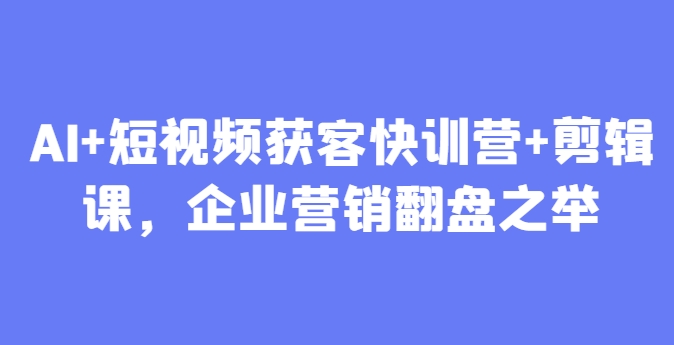 AI+短视频获客快训营+剪辑课，企业营销翻盘之举-辰风资源站