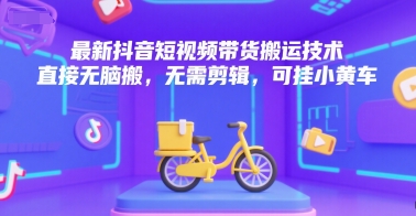 最新抖音短视频带货搬运技术，直接无脑搬，无需剪辑，可挂小黄车-辰风资源站