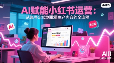 AI 赋能小红书运营：从账号定位到批量生产内容的全流程-辰风资源站