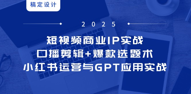 （14793期）短视频商业IP实战6期：口播剪辑+爆款选题术，小红书运营与GPT应用实战-辰风资源站