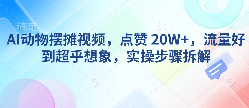 AI动物摆摊视频，点赞 20W+，流量好到超乎想象，实操步骤拆解-慕云辰风博客