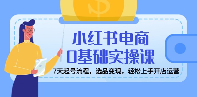 （14534期）小红书电商0基础实操课，7天起号流程，选品变现，轻松上手开店运营-慕云辰风博客