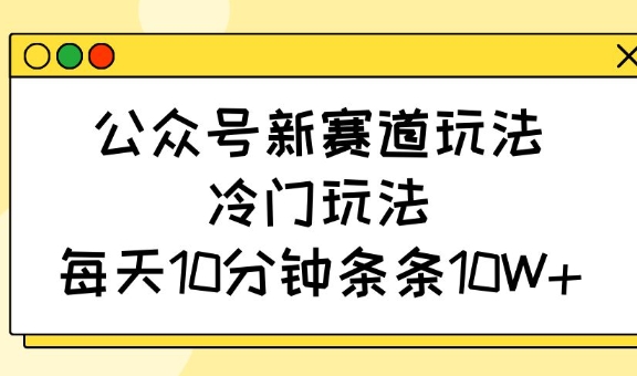 公众号新赛道玩法，冷门玩法，每天10分钟条条10W+-慕云辰风博客