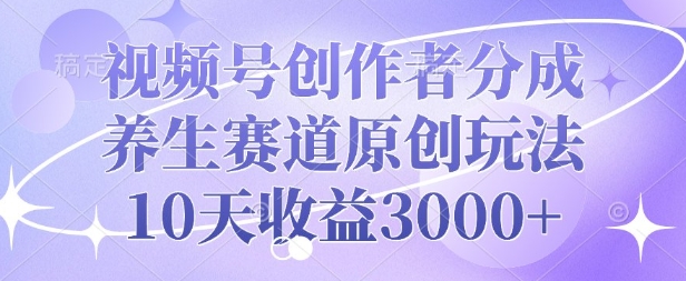 视频号创作者分成，养生赛道原创玩法，10天收益3k-慕云辰风博客