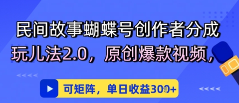 民间故事蝴蝶号创作者分成玩儿法2.0，原创爆款视频，可矩阵，单日收益3张-辰风资源站