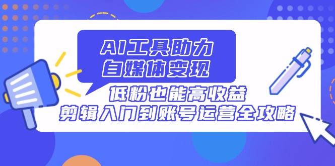 （14405期）AI工具助力自媒体变现，低粉也能高收益，剪辑入门到账号运营全攻略-辰风资源站