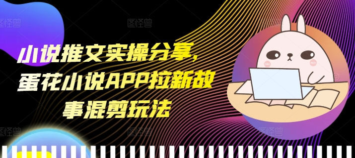 小说推文实操分享，蛋花小说APP拉新故事混剪玩法-慕云辰风博客