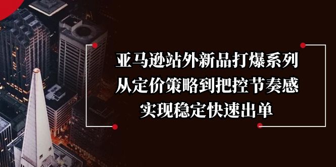 （13970期）亚马逊站外新品打爆系列，从定价策略到把控节奏感，实现稳定快速出单-慕云辰风博客