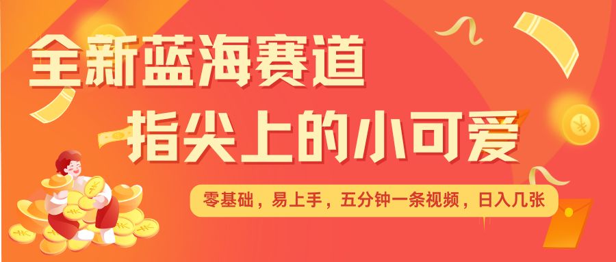 最新蓝海赛道，指尖上的小可爱，几分钟一条治愈系视频，日入几张，矩阵操作收益翻倍-慕云辰风博客