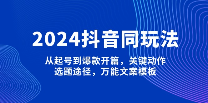 （13982期）2024抖音同玩法，从起号到爆款开篇，关键动作，选题途径，万能文案模板-慕云辰风博客