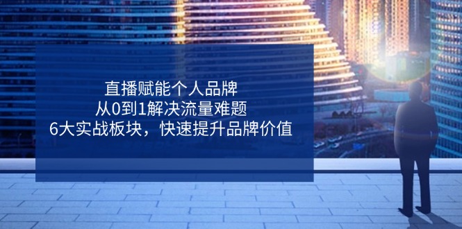 （14365期）直播赋能个人品牌，从0到1解决流量难题，6大实战板块，快速提升品牌价值-辰风资源站